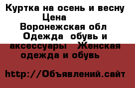 Куртка на осень и весну › Цена ­ 750 - Воронежская обл. Одежда, обувь и аксессуары » Женская одежда и обувь   